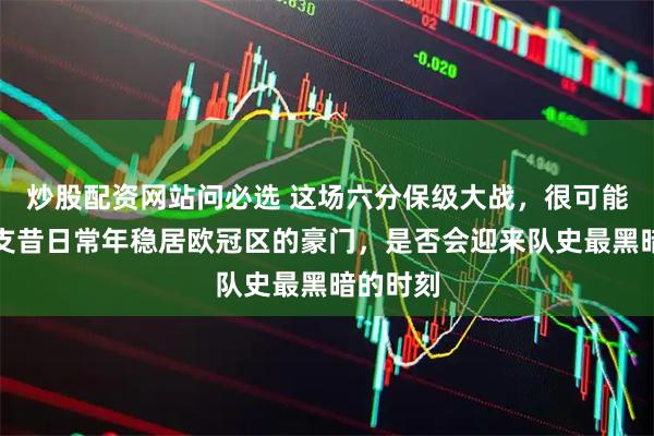 炒股配资网站问必选 这场六分保级大战，很可能决定这支昔日常年稳居欧冠区的豪门，是否会迎来队史最黑暗的时刻