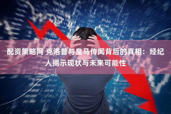 配资策略网 克洛普与皇马传闻背后的真相：经纪人揭示现状与未来可能性