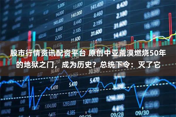 股市行情资讯配资平台 原创中亚荒漠燃烧50年的地狱之门，成为历史？总统下令：灭了它