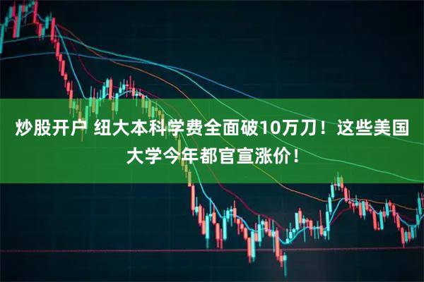 炒股开户 纽大本科学费全面破10万刀！这些美国大学今年都官宣涨价！