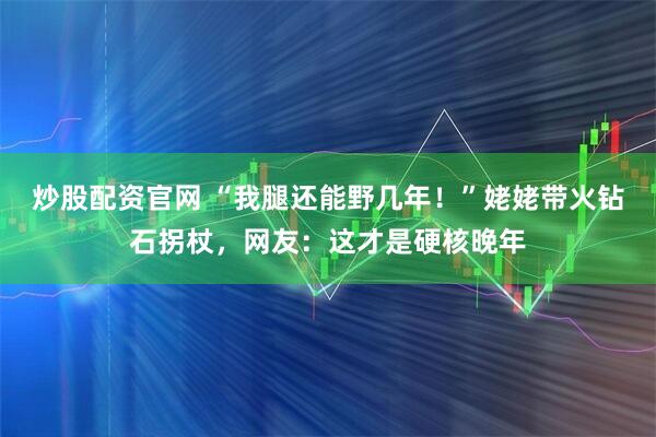 炒股配资官网 “我腿还能野几年!”姥姥带火钻石拐杖,网友:这才是硬核晚年