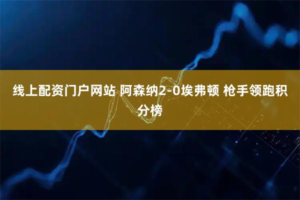 线上配资门户网站 阿森纳2-0埃弗顿 枪手领跑积分榜