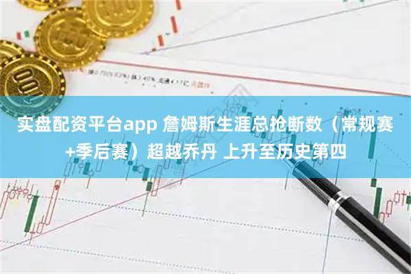 实盘配资平台app 詹姆斯生涯总抢断数（常规赛+季后赛）超越乔丹 上升至历史第四