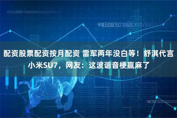 配资股票配资按月配资 雷军两年没白等！舒淇代言小米SU7，网友：这波谐音梗赢麻了