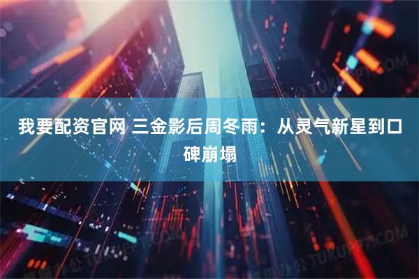 我要配资官网 三金影后周冬雨:从灵气新星到口碑崩塌