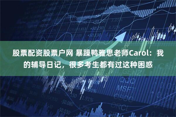 股票配资股票户网 暴躁鸭雅思老师Carol:我的辅导日记,很多考生都有过这种困惑