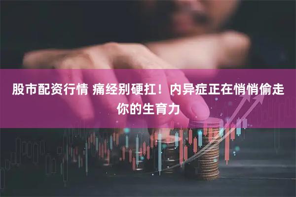 股市配资行情 痛经别硬扛！内异症正在悄悄偷走你的生育力