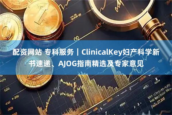 配资网站 专科服务｜ClinicalKey妇产科学新书速递、AJOG指南精选及专家意见