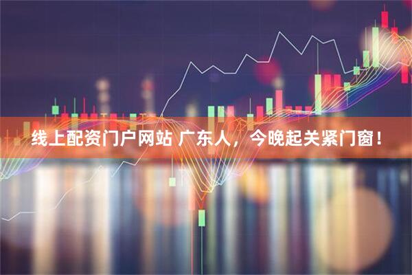 线上配资门户网站 广东人,今晚起关紧门窗!