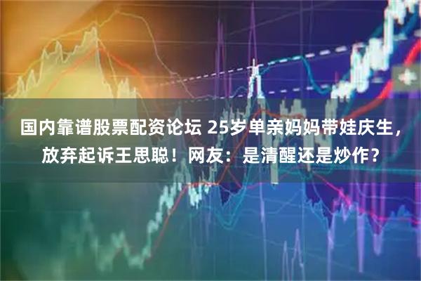 国内靠谱股票配资论坛 25岁单亲妈妈带娃庆生，放弃起诉王思聪！网友：是清醒还是炒作？