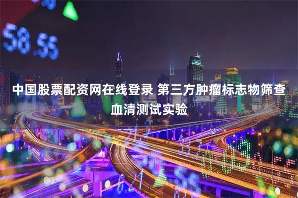 中国股票配资网在线登录 第三方肿瘤标志物筛查血清测试实验