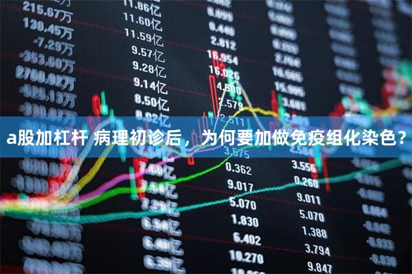 a股加杠杆 病理初诊后，为何要加做免疫组化染色？