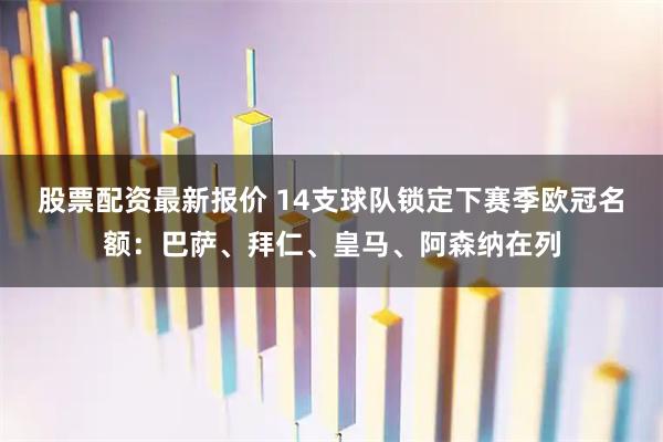 股票配资最新报价 14支球队锁定下赛季欧冠名额：巴萨、拜仁、皇马、阿森纳在列