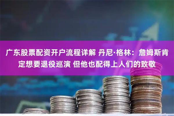 广东股票配资开户流程详解 丹尼·格林：詹姆斯肯定想要退役巡演 但他也配得上人们的致敬
