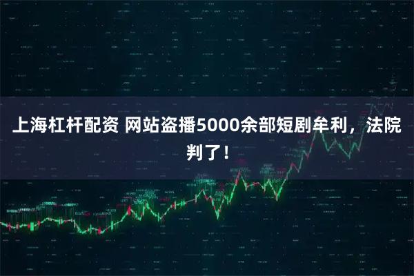上海杠杆配资 网站盗播5000余部短剧牟利，法院判了！