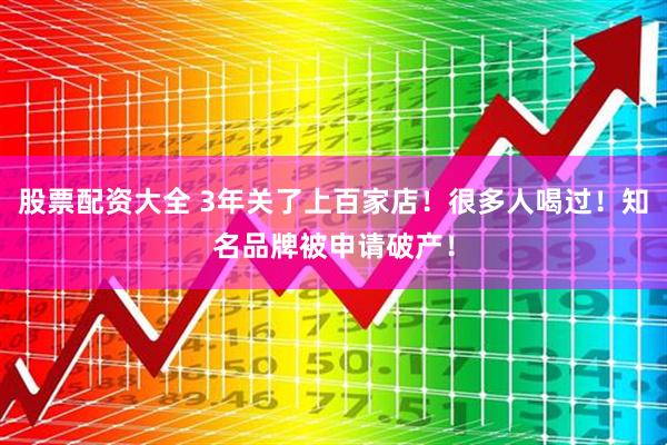 股票配资大全 3年关了上百家店！很多人喝过！知名品牌被申请破产！