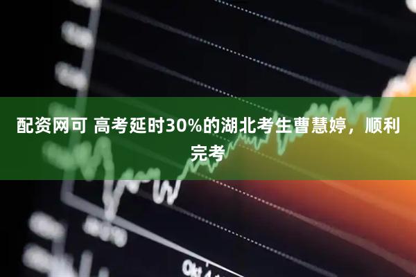 配资网可 高考延时30%的湖北考生曹慧婷，顺利完考
