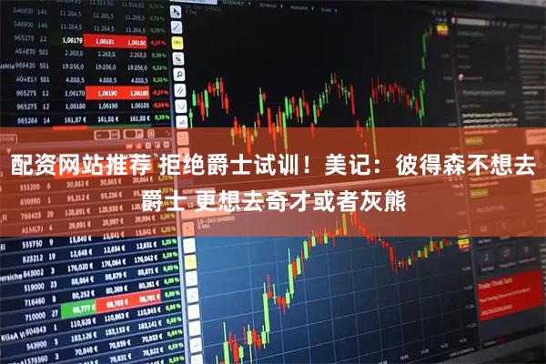 配资网站推荐 拒绝爵士试训！美记：彼得森不想去爵士 更想去奇才或者灰熊