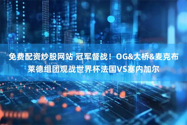 免费配资炒股网站 冠军督战！OG&大桥&麦克布莱德组团观战世界杯法国VS塞内加尔