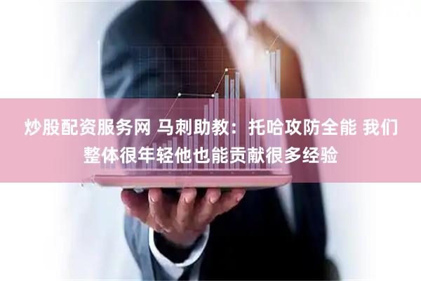 炒股配资服务网 马刺助教：托哈攻防全能 我们整体很年轻他也能贡献很多经验