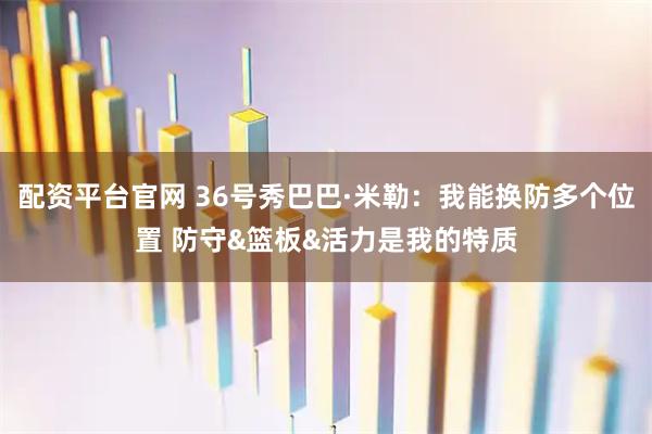 配资平台官网 36号秀巴巴·米勒：我能换防多个位置 防守&篮板&活力是我的特质