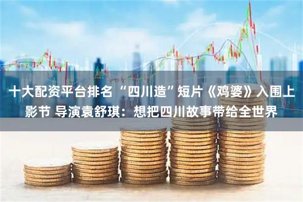 十大配资平台排名 “四川造”短片《鸡婆》入围上影节 导演袁舒琪：想把四川故事带给全世界