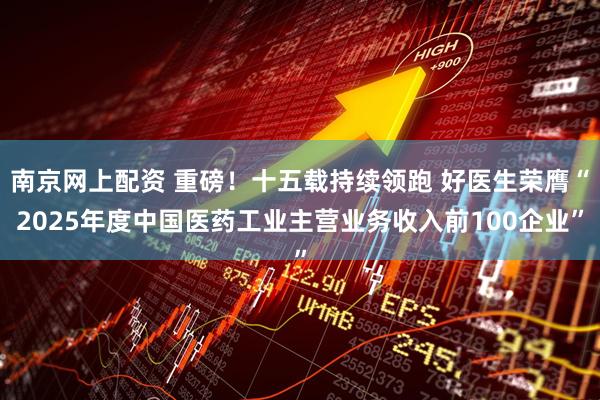 南京网上配资 重磅！十五载持续领跑 好医生荣膺“2025年度中国医药工业主营业务收入前100企业”