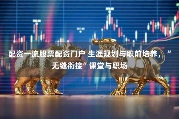 配资一流股票配资门户 生涯规划与职前培养，“无缝衔接”课堂与职场