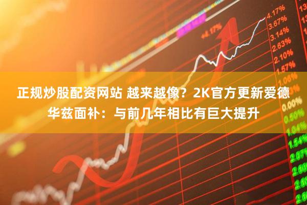 正规炒股配资网站 越来越像？2K官方更新爱德华兹面补：与前几年相比有巨大提升