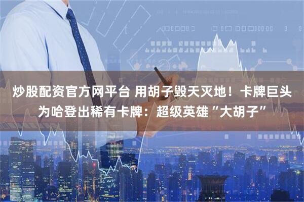 炒股配资官方网平台 用胡子毁天灭地！卡牌巨头为哈登出稀有卡牌：超级英雄“大胡子”
