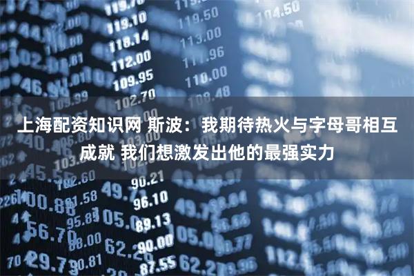 上海配资知识网 斯波：我期待热火与字母哥相互成就 我们想激发出他的最强实力