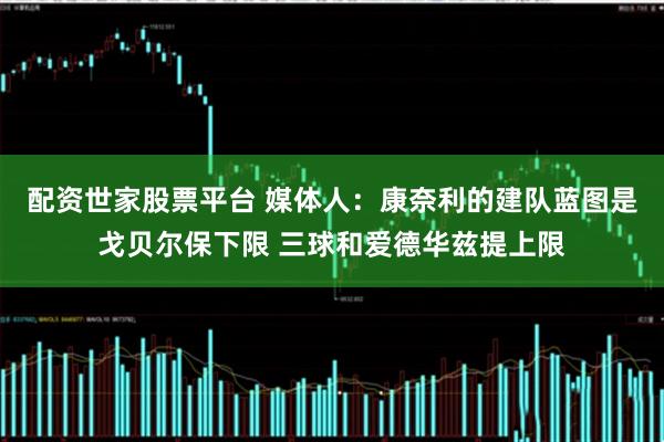 配资世家股票平台 媒体人：康奈利的建队蓝图是戈贝尔保下限 三球和爱德华兹提上限