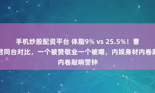 手机炒股配资平台 体脂9% vs 25.5%！曹骏王传君同台对比，一个被赞敬业一个被嘲，内娱身材内卷敲响警钟