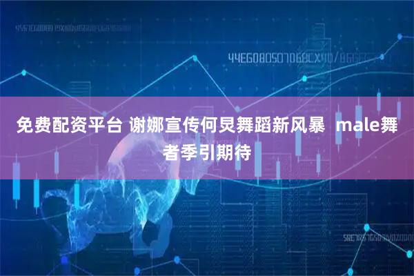 免费配资平台 谢娜宣传何炅舞蹈新风暴 male舞者季引期待